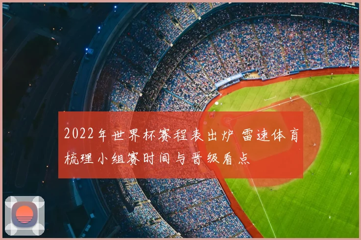 2022年世界杯赛程表出炉 雷速体育梳理小组赛时间与晋级看点