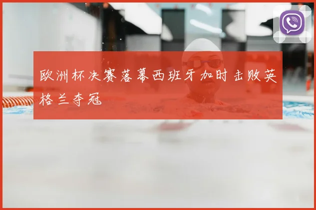 欧洲杯决赛落幕西班牙加时击败英格兰夺冠