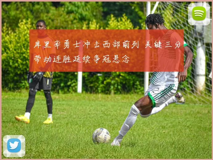 库里率勇士冲击西部前列 关键三分带动连胜延续争冠悬念