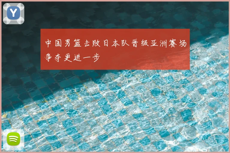 中国男篮击败日本队晋级亚洲赛场争夺更进一步