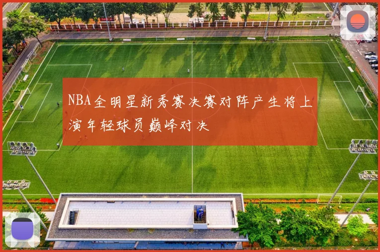 NBA全明星新秀赛决赛对阵产生将上演年轻球员巅峰对决