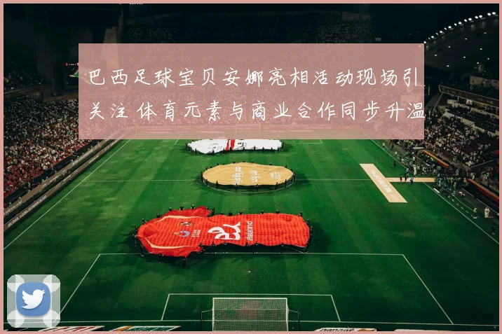 巴西足球宝贝安娜亮相活动现场引关注 体育元素与商业合作同步升温