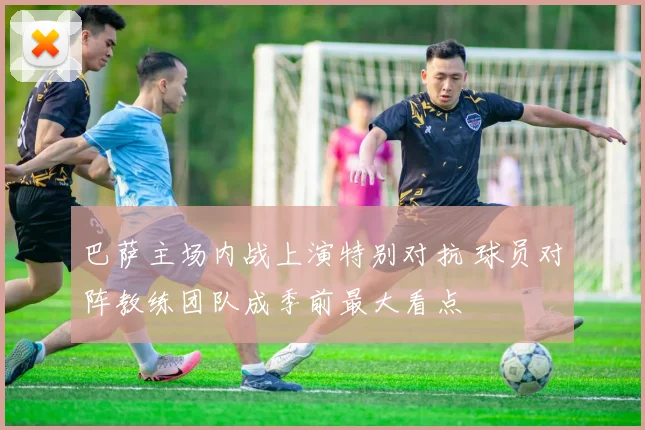 巴萨主场内战上演特别对抗 球员对阵教练团队成季前最大看点