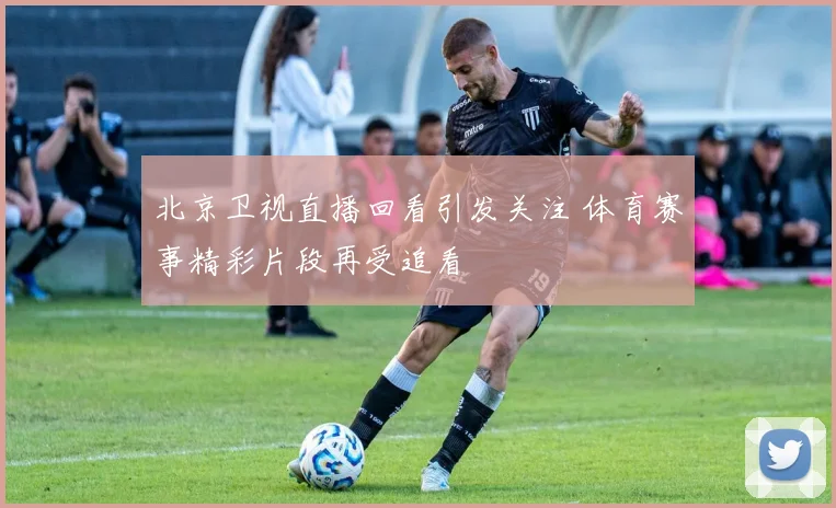北京卫视直播回看引发关注 体育赛事精彩片段再受追看
