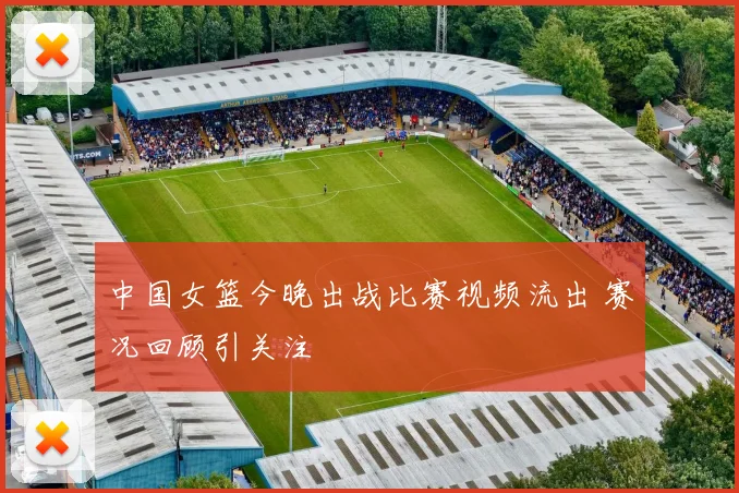 中国女篮今晚出战比赛视频流出 赛况回顾引关注