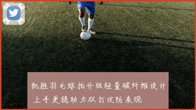 凯胜羽毛球拍升级轻量碳纤维设计 上手更稳助力双打攻防表现