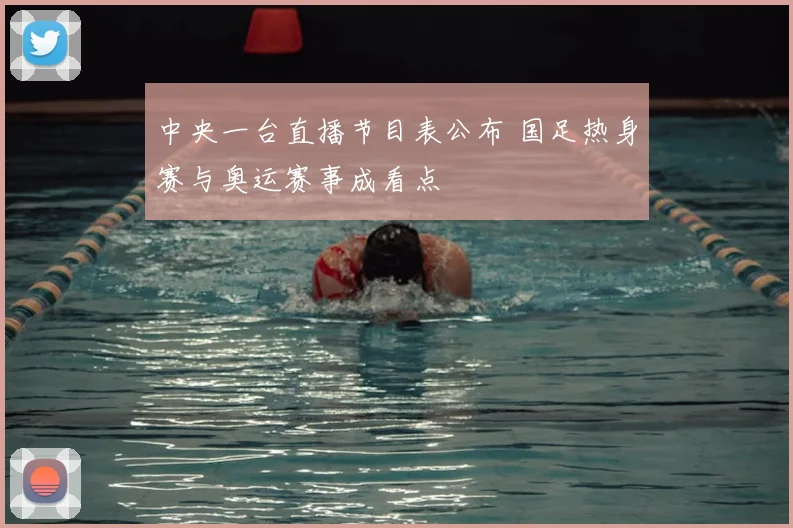 中央一台直播节目表公布 国足热身赛与奥运赛事成看点