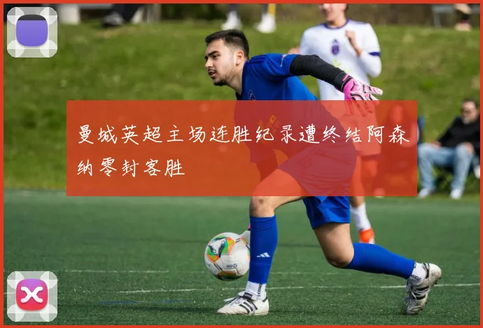 曼城英超主场连胜纪录遭终结阿森纳零封客胜