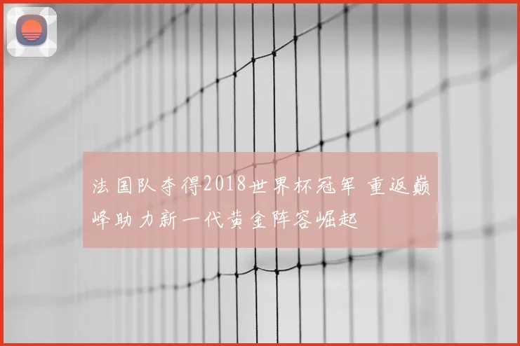 法国队夺得2018世界杯冠军 重返巅峰助力新一代黄金阵容崛起