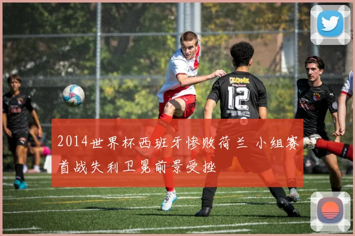 2014世界杯西班牙惨败荷兰 小组赛首战失利卫冕前景受挫