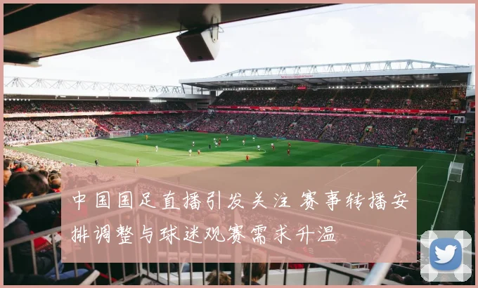 中国国足直播引发关注 赛事转播安排调整与球迷观赛需求升温