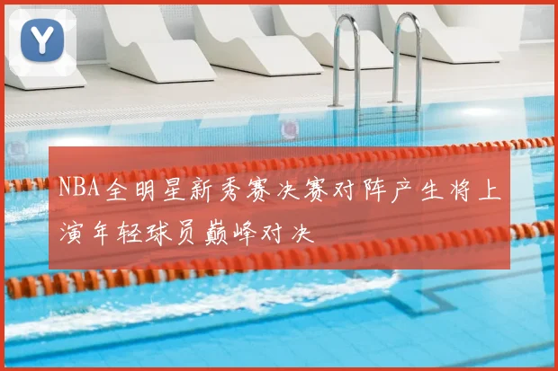 NBA全明星新秀赛决赛对阵产生将上演年轻球员巅峰对决