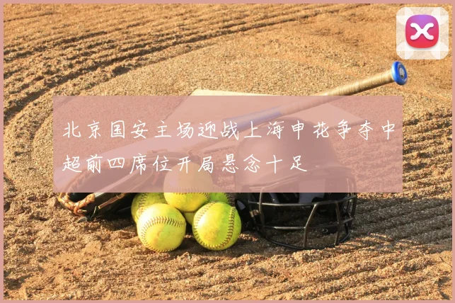 北京国安主场迎战上海申花争夺中超前四席位开局悬念十足