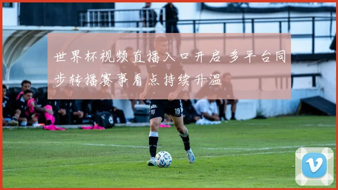 世界杯视频直播入口开启 多平台同步转播赛事看点持续升温