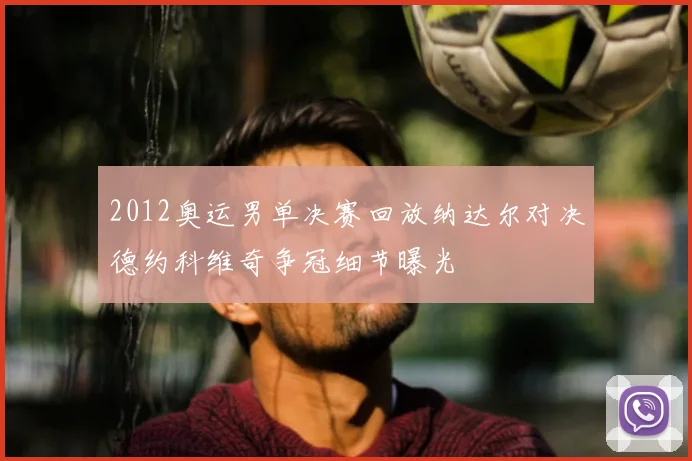 2012奥运男单决赛回放纳达尔对决德约科维奇争冠细节曝光