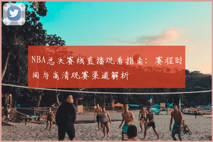 NBA总决赛线直播观看指南:赛程时间与高清观赛渠道解析