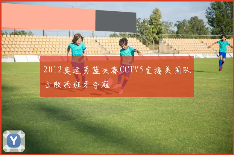 2012奥运男篮决赛CCTV5直播美国队击败西班牙夺冠