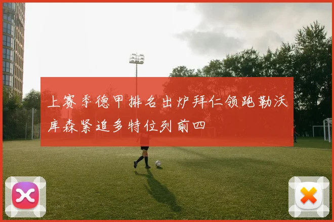 上赛季德甲排名出炉拜仁领跑勒沃库森紧追多特位列前四