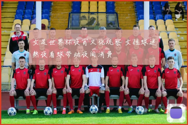 女足世界杯夜宵文化观察 女性球迷熬夜看球带动夜间消费