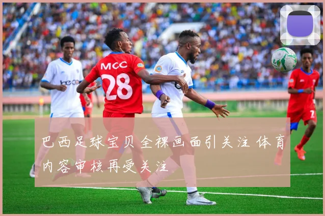 巴西足球宝贝全裸画面引关注 体育内容审核再受关注