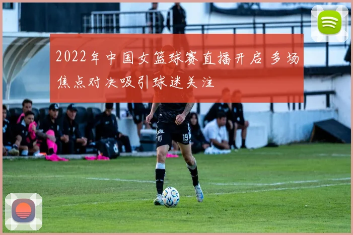 2022年中国女篮球赛直播开启 多场焦点对决吸引球迷关注