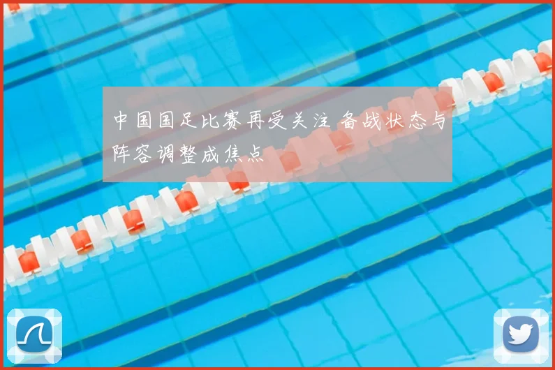 中国国足比赛再受关注 备战状态与阵容调整成焦点