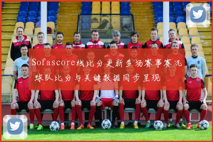 Sofascore线比分更新多场赛事赛况 球队比分与关键数据同步呈现