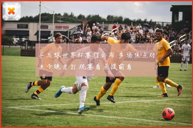 乒乓球世界杯赛程公布 多场焦点对决今晚开打 观赛看点提前看