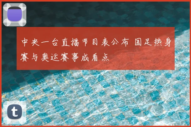 中央一台直播节目表公布 国足热身赛与奥运赛事成看点
