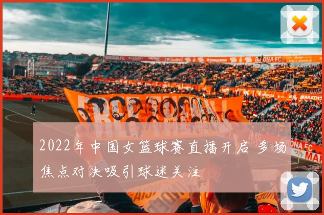 2022年中国女篮球赛直播开启 多场焦点对决吸引球迷关注
