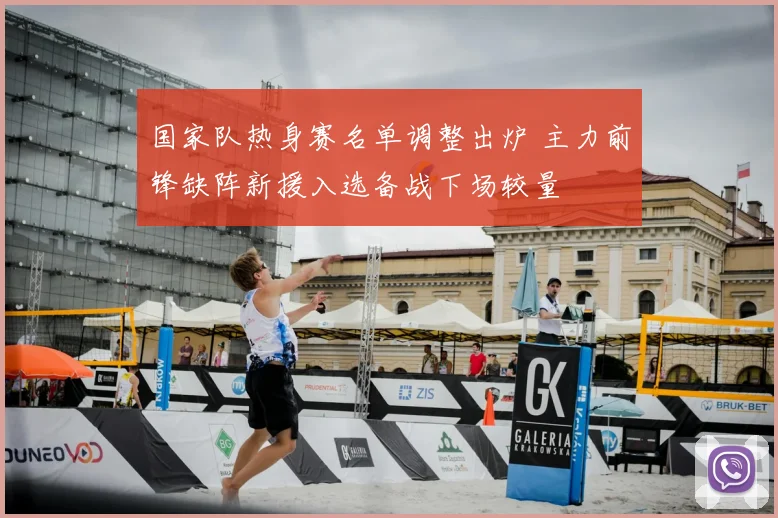 国家队热身赛名单调整出炉 主力前锋缺阵新援入选备战下场较量