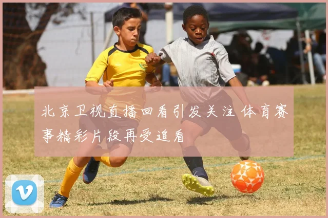 北京卫视直播回看引发关注 体育赛事精彩片段再受追看