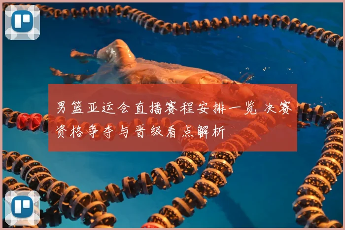 男篮亚运会直播赛程安排一览 决赛资格争夺与晋级看点解析