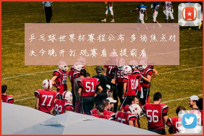 乒乓球世界杯赛程公布 多场焦点对决今晚开打 观赛看点提前看