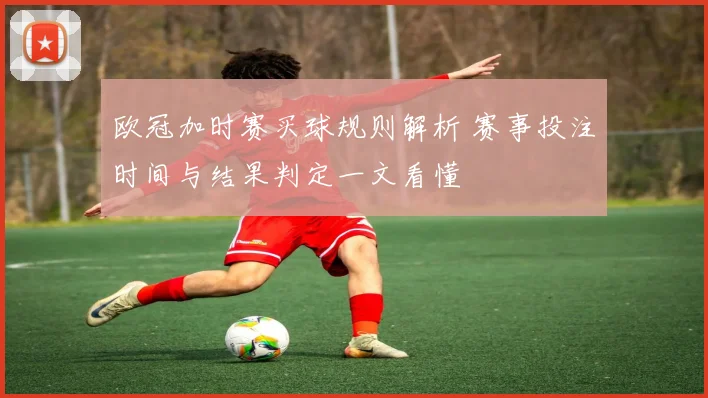 欧冠加时赛买球规则解析 赛事投注时间与结果判定一文看懂