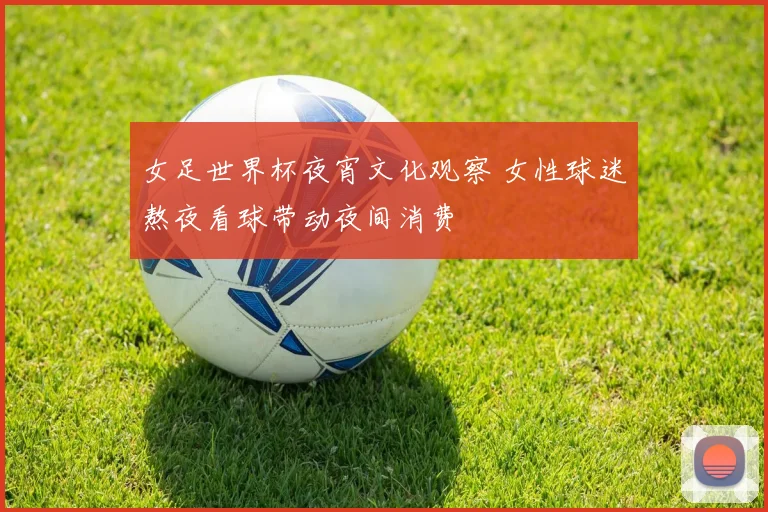 女足世界杯夜宵文化观察 女性球迷熬夜看球带动夜间消费