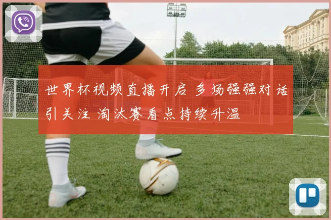 世界杯视频直播开启 多场强强对话引关注 淘汰赛看点持续升温