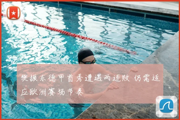 樊振东德甲首秀遭遇两连败 仍需适应欧洲赛场节奏