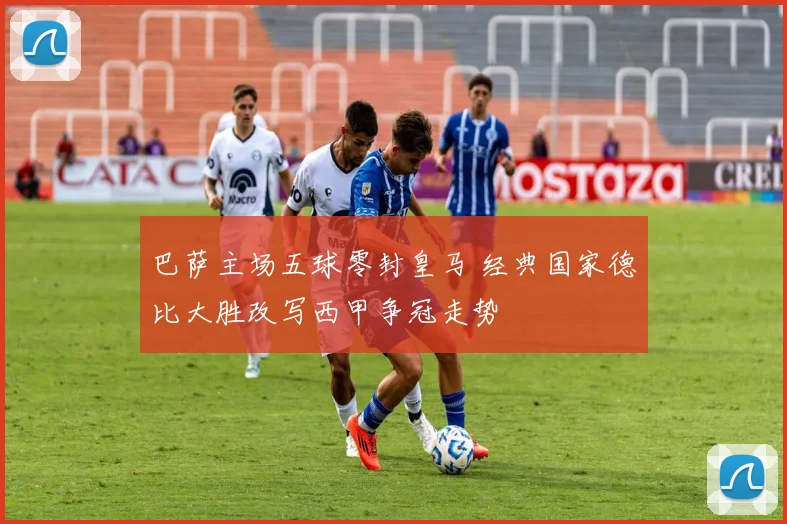 巴萨主场五球零封皇马 经典国家德比大胜改写西甲争冠走势