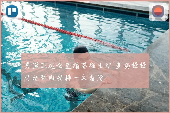 男篮亚运会直播赛程出炉 多场强强对话时间安排一文看清