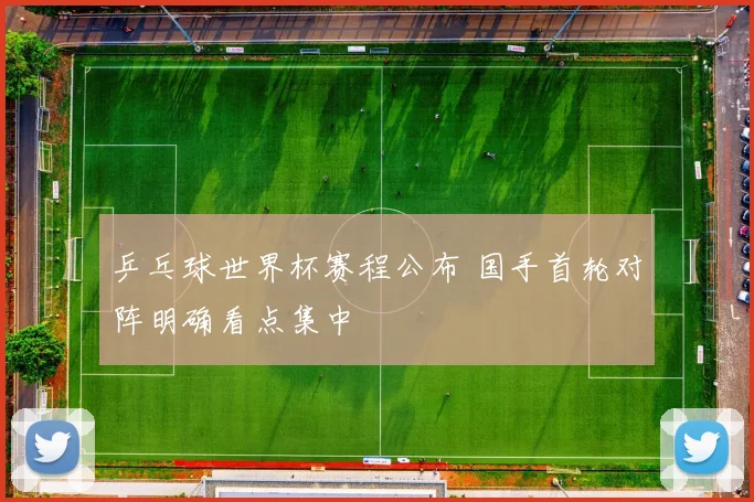 乒乓球世界杯赛程公布 国手首轮对阵明确看点集中