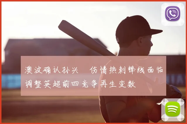 澳波确认孙兴慜伤情热刺锋线面临调整英超前四竞争再生变数