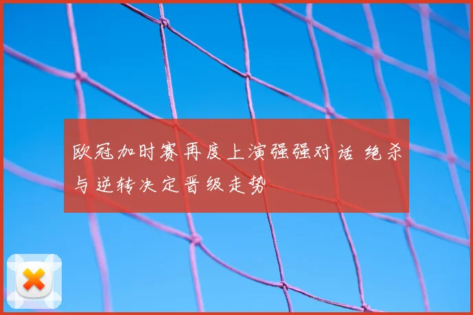 欧冠加时赛再度上演强强对话 绝杀与逆转决定晋级走势