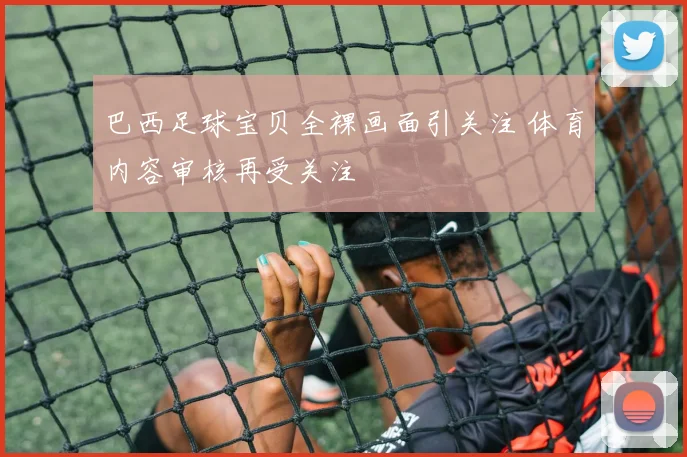 巴西足球宝贝全裸画面引关注 体育内容审核再受关注