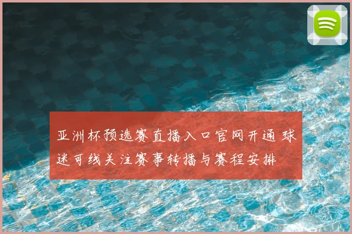 亚洲杯预选赛直播入口官网开通 球迷可线关注赛事转播与赛程安排