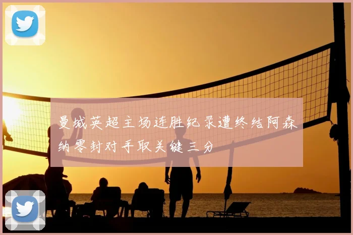 曼城英超主场连胜纪录遭终结阿森纳零封对手取关键三分