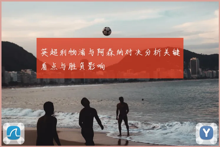 英超利物浦与阿森纳对决分析关键看点与胜负影响