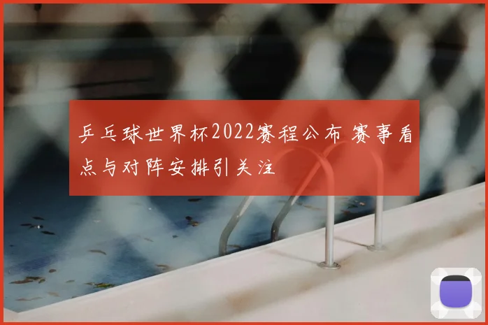 乒乓球世界杯2022赛程公布 赛事看点与对阵安排引关注