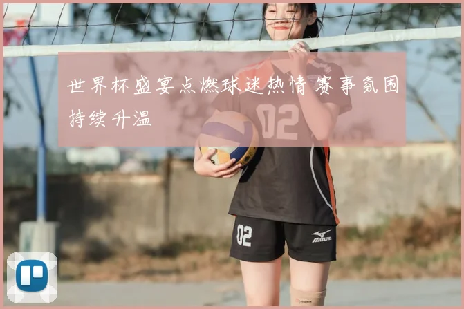 世界杯盛宴点燃球迷热情 赛事氛围持续升温