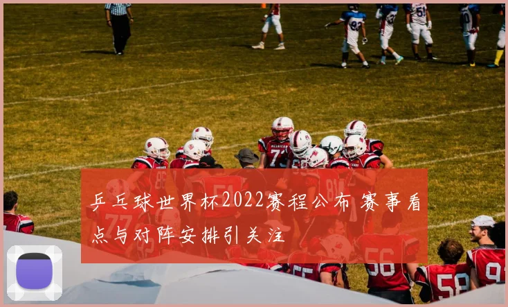 乒乓球世界杯2022赛程公布 赛事看点与对阵安排引关注